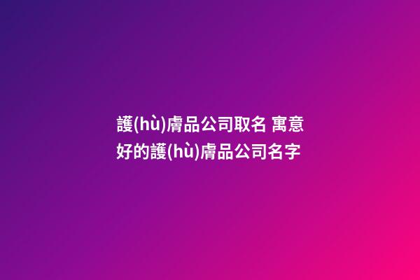 護(hù)膚品公司取名 寓意好的護(hù)膚品公司名字-第1張-公司起名-玄機(jī)派